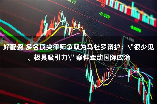 好配资 多名顶尖律师争取为马杜罗辩护：