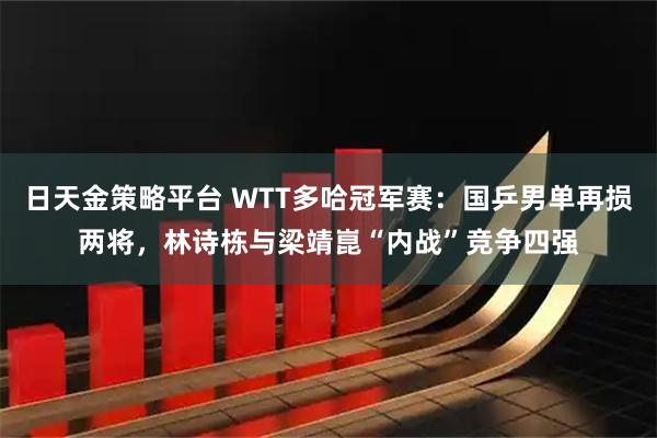 日天金策略平台 WTT多哈冠军赛：国乒男单再损两将，林诗栋与梁靖崑“内战”竞争四强