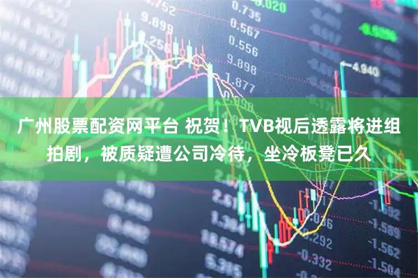 广州股票配资网平台 祝贺!TVB视后透露将进组拍剧,被质疑遭公司冷待,坐冷板凳已久