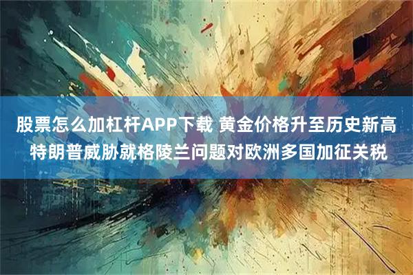 股票怎么加杠杆APP下载 黄金价格升至历史新高 特朗普威胁就格陵兰问题对欧洲多国加征关税